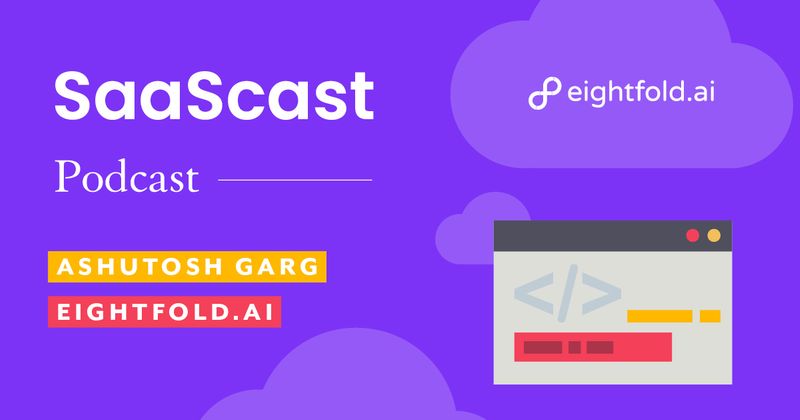 Scaling a SaaS company at speed [podcast]: Ashutosh Garg, CEO, and Founder of Eightfold.ai